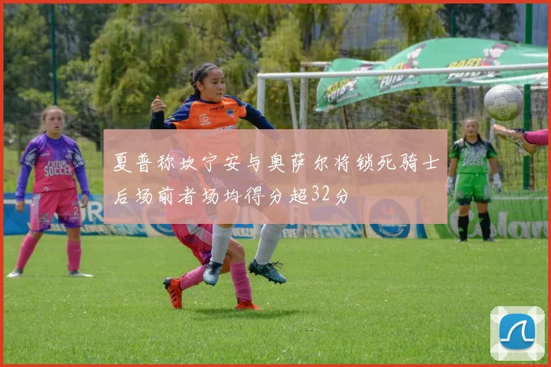 夏普称坎宁安与奥萨尔将锁死骑士后场前者场均得分超32分