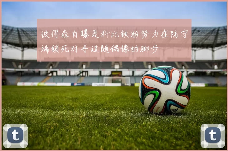 彼得森自曝是科比铁粉努力在防守端锁死对手追随偶像的脚步