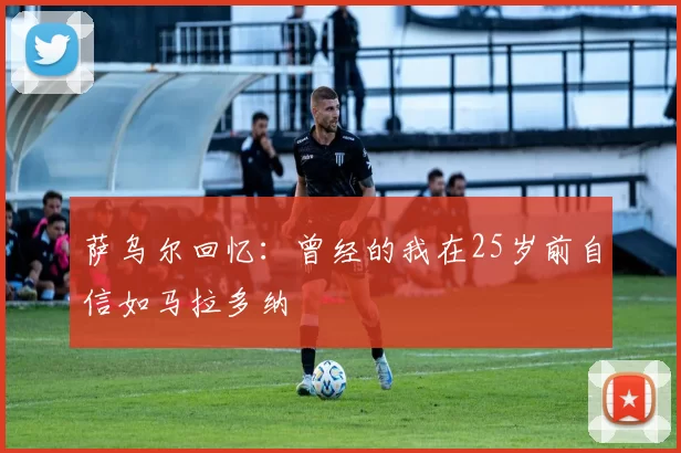 萨乌尔回忆：曾经的我在25岁前自信如马拉多纳