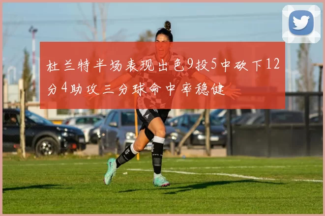 杜兰特半场表现出色9投5中砍下12分4助攻三分球命中率稳健