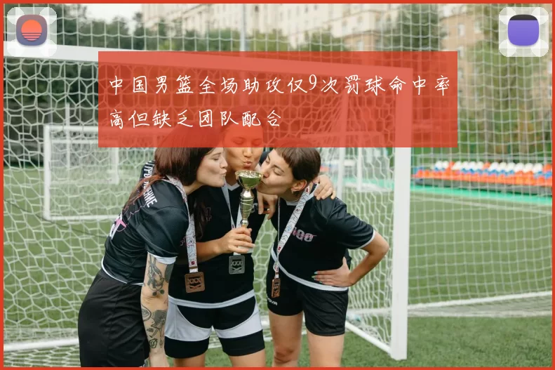 中国男篮全场助攻仅9次罚球命中率高但缺乏团队配合
