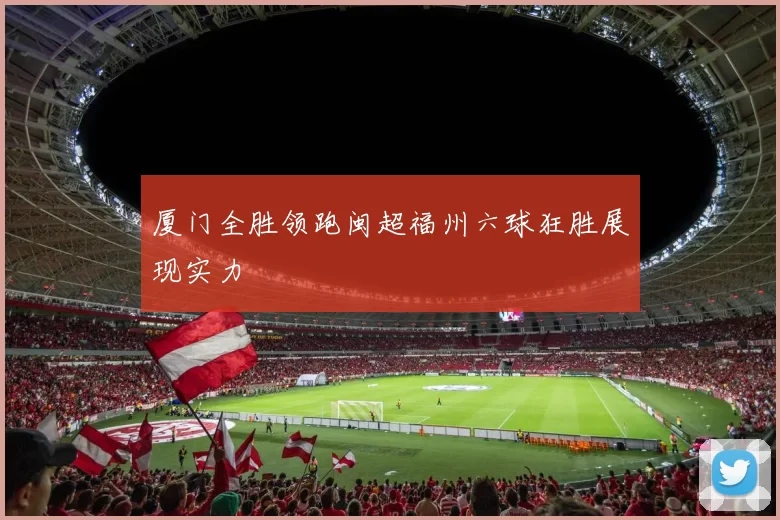 厦门全胜领跑闽超福州六球狂胜展现实力