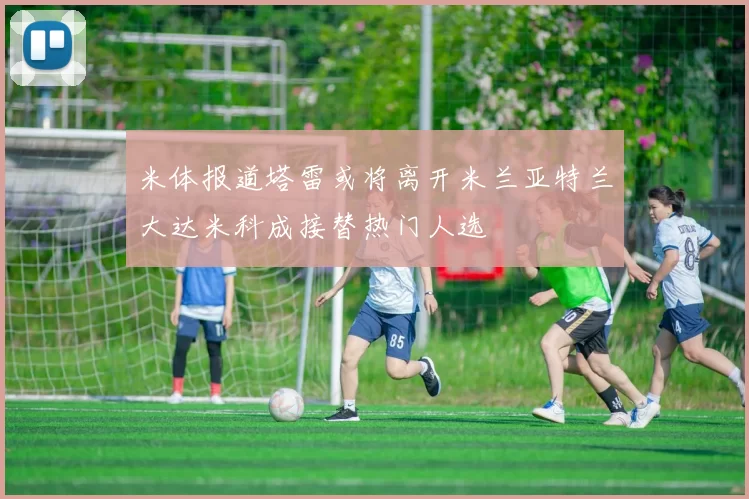 米体报道塔雷或将离开米兰亚特兰大达米科成接替热门人选