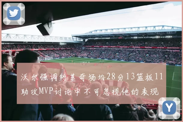 沃尔强调约基奇场均28分13篮板11助攻MVP讨论中不可忽视他的表现