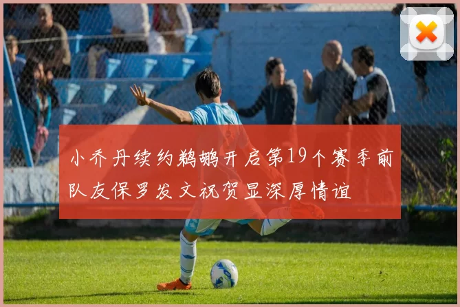 小乔丹续约鹈鹕开启第19个赛季前队友保罗发文祝贺显深厚情谊