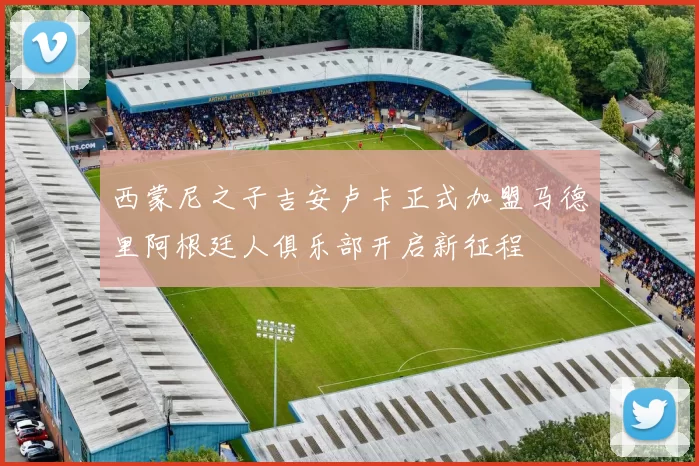 西蒙尼之子吉安卢卡正式加盟马德里阿根廷人俱乐部开启新征程