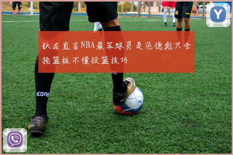 狄龙直言NBA最笨球员是范德彪只会抢篮板不懂投篮技巧