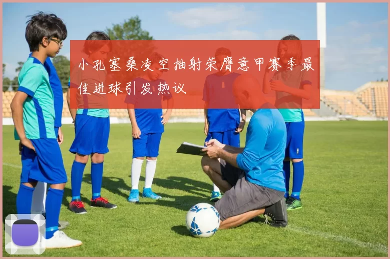 小孔塞桑凌空抽射荣膺意甲赛季最佳进球引发热议