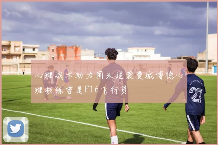 心理战术助力国米逆袭曼城博德心理教练曾是F16飞行员