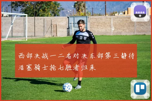 西部决战一二名对决东部第三静待活塞骑士抢七胜者归来