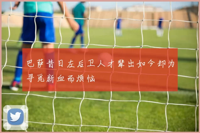 巴萨昔日左后卫人才辈出如今却为寻觅新血而烦恼