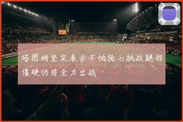 塔图姆坚定表示不怕抢七挑战腿部僵硬仍将全力出战