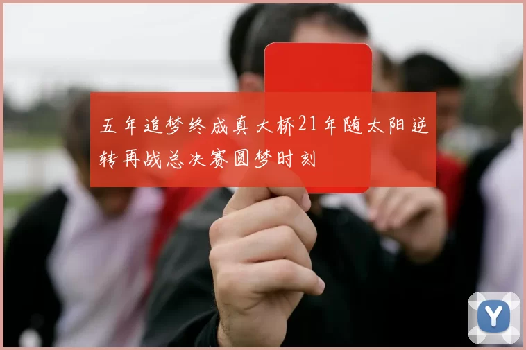 五年追梦终成真大桥21年随太阳逆转再战总决赛圆梦时刻