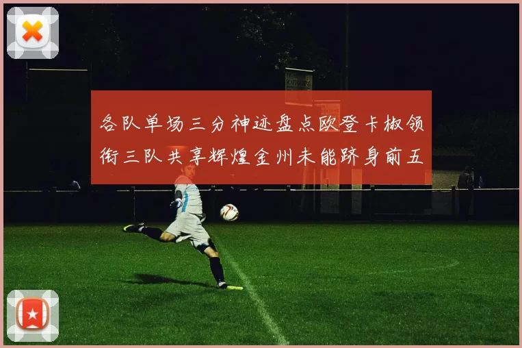 各队单场三分神迹盘点欧登卡椒领衔三队共享辉煌金州未能跻身前五