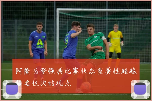 阿隆戈登强调比赛状态重要性超越排名位次的观点