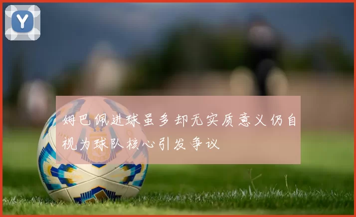 姆巴佩进球虽多却无实质意义仍自视为球队核心引发争议