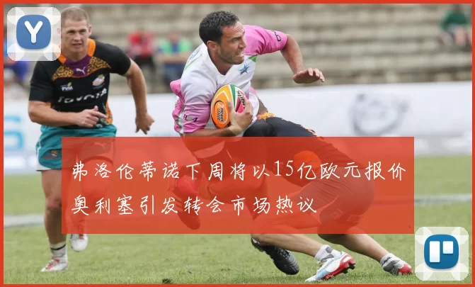 弗洛伦蒂诺下周将以15亿欧元报价奥利塞引发转会市场热议