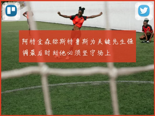 阿特金森称斯特鲁斯为关键先生强调最后时刻他必须坚守场上